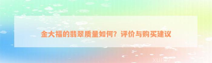 金大福的翡翠质量如何？评价与购买建议