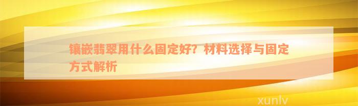 镶嵌翡翠用什么固定好？材料选择与固定方式解析