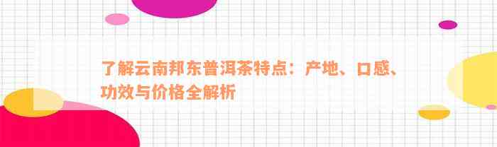 了解云南邦东普洱茶特点：产地、口感、功效与价格全解析