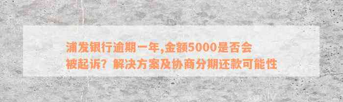 浦发银行逾期一年,金额5000是否会被起诉？解决方案及协商分期还款可能性