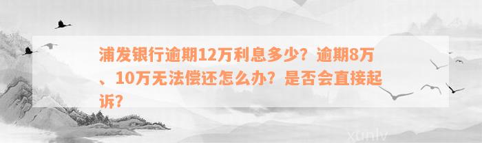 浦发银行逾期12万利息多少？逾期8万、10万无法偿还怎么办？是否会直接起诉？