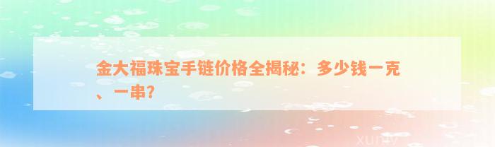 金大福珠宝手链价格全揭秘：多少钱一克、一串？