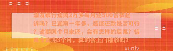 浦发银行逾期2万多每月还500会被起诉吗？已逾期一年多，最低还款是否可行？逾期两个月未还，会有怎样的后果？信用卡逾期3个月，真的会上门催收吗？