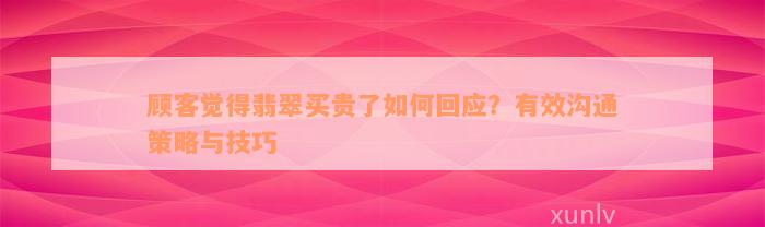 顾客觉得翡翠买贵了如何回应？有效沟通策略与技巧