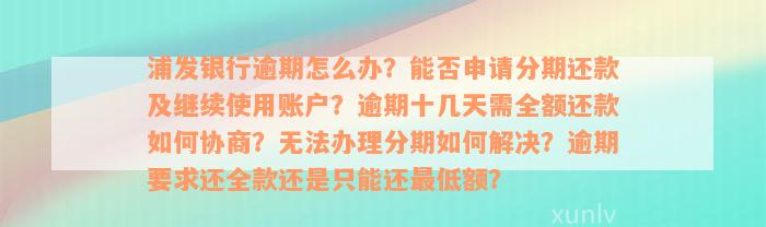 浦发银行逾期怎么办？能否申请分期还款及继续使用账户？逾期十几天需全额还款如何协商？无法办理分期如何解决？逾期要求还全款还是只能还最低额？