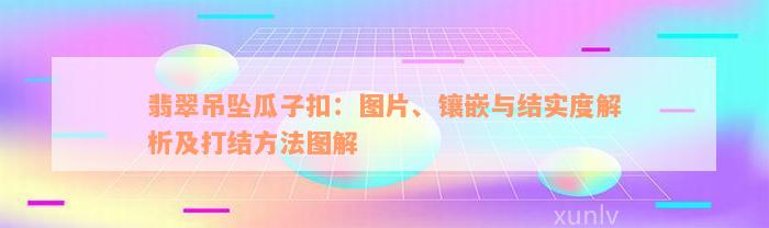 翡翠吊坠瓜子扣：图片、镶嵌与结实度解析及打结方法图解