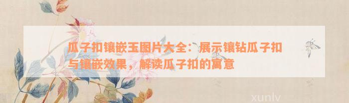 瓜子扣镶嵌玉图片大全：展示镶钻瓜子扣与镶嵌效果，解读瓜子扣的寓意