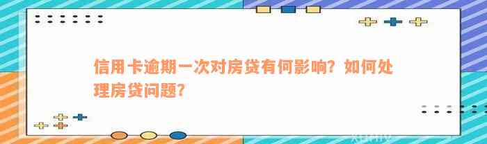 信用卡逾期一次对房贷有何影响？如何处理房贷问题？