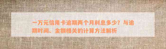 一万元信用卡逾期两个月利息多少？与逾期时间、金额相关的计算方法解析