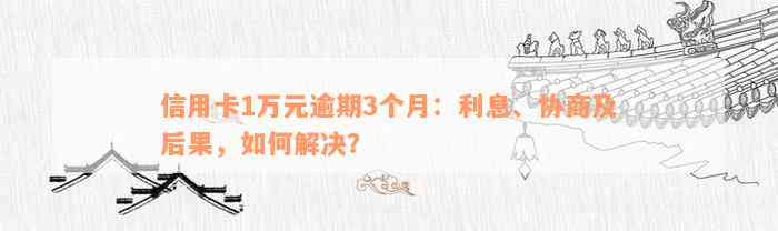 信用卡1万元逾期3个月：利息、协商及后果，如何解决？