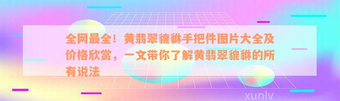 全网最全！黄翡翠貔貅手把件图片大全及价格欣赏，一文带你了解黄翡翠貔貅的所有说法