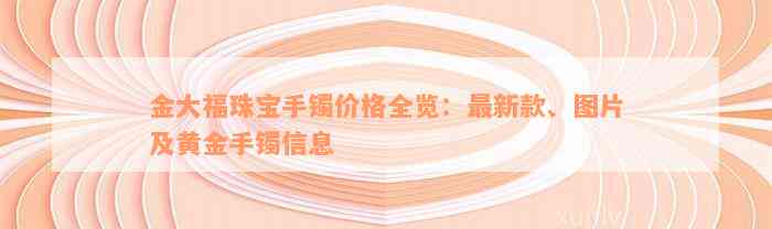 金大福珠宝手镯价格全览：最新款、图片及黄金手镯信息