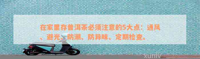 在家里存普洱茶必须注意的5大点：通风、避光、防潮、防异味、定期检查。