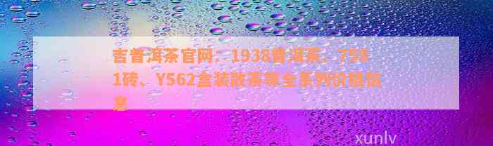 吉普洱茶官网：1938普洱茶、7581砖、Y562盒装散茶等全系列价格信息