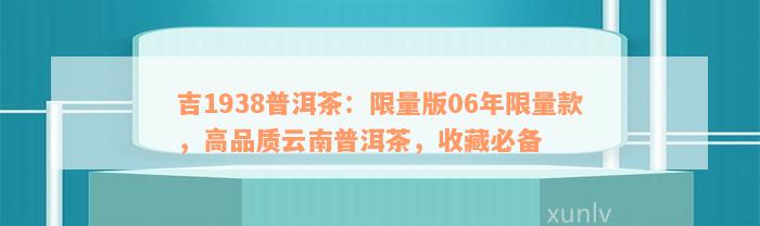 吉1938普洱茶：限量版06年限量款，高品质云南普洱茶，收藏必备