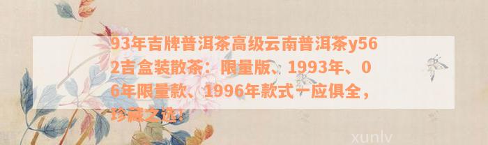 93年吉牌普洱茶高级云南普洱茶y562吉盒装散茶：限量版、1993年、06年限量款、1996年款式一应俱全，珍藏之选！