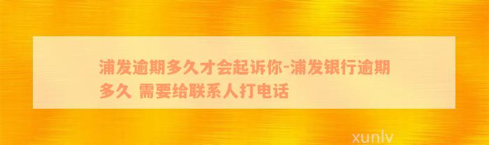 浦发逾期多久才会起诉你-浦发银行逾期多久 需要给联系人打电话