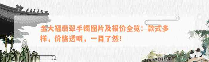 金大福翡翠手镯图片及报价全览：款式多样，价格透明，一目了然！