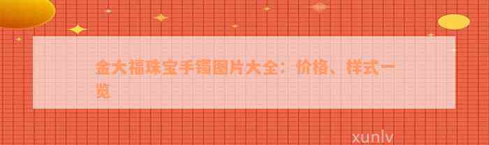 金大福珠宝手镯图片大全：价格、样式一览