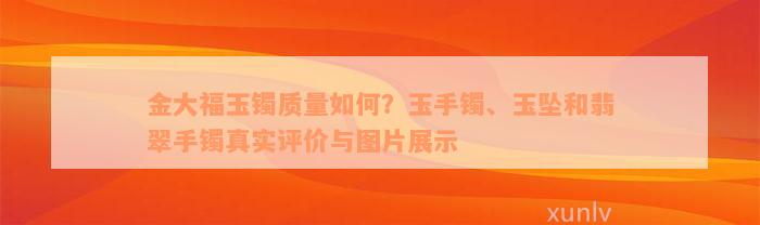 金大福玉镯质量如何？玉手镯、玉坠和翡翠手镯真实评价与图片展示