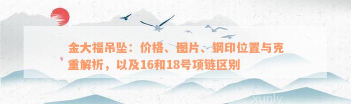 金大福吊坠：价格、图片、钢印位置与克重解析，以及16和18号项链区别