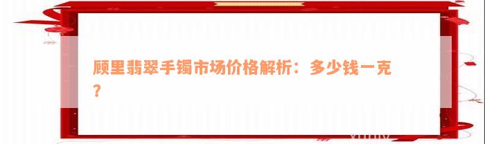 顾里翡翠手镯市场价格解析：多少钱一克？