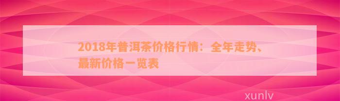 2018年普洱茶价格行情：全年走势、最新价格一览表