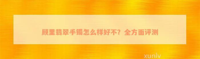 顾里翡翠手镯怎么样好不？全方面评测