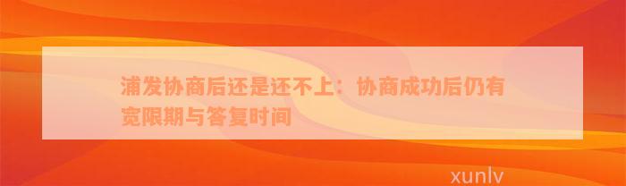 浦发协商后还是还不上：协商成功后仍有宽限期与答复时间