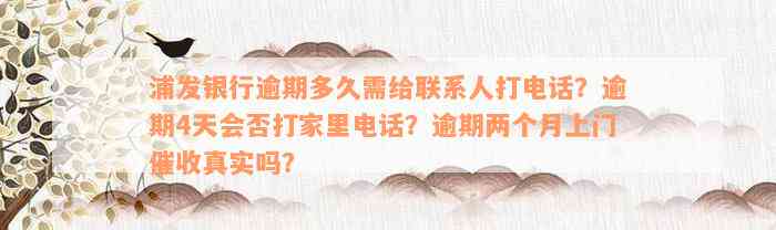 浦发银行逾期多久需给联系人打电话？逾期4天会否打家里电话？逾期两个月上门催收真实吗？