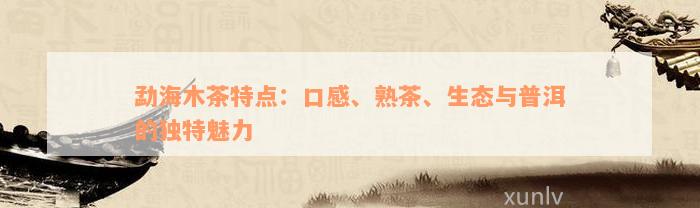 勐海木茶特点：口感、熟茶、生态与普洱的独特魅力