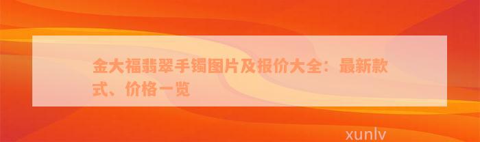 金大福翡翠手镯图片及报价大全：最新款式、价格一览