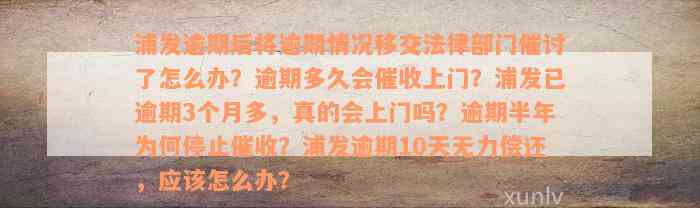 浦发逾期后将逾期情况移交法律部门催讨了怎么办？逾期多久会催收上门？浦发已逾期3个月多，真的会上门吗？逾期半年为何停止催收？浦发逾期10天无力偿还，应该怎么办？