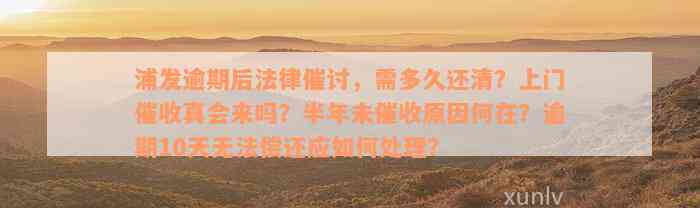 浦发逾期后法律催讨，需多久还清？上门催收真会来吗？半年未催收原因何在？逾期10天无法偿还应如何处理？