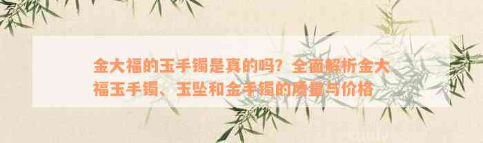 金大福的玉手镯是真的吗？全面解析金大福玉手镯、玉坠和金手镯的质量与价格