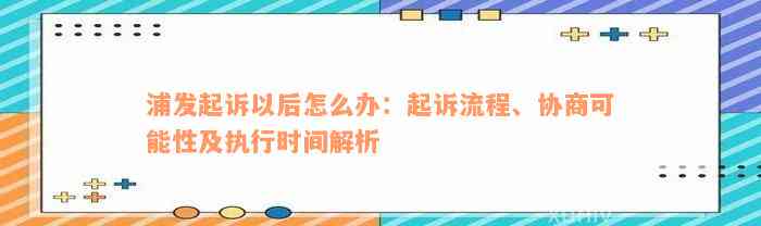 浦发起诉以后怎么办：起诉流程、协商可能性及执行时间解析