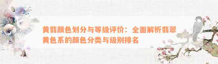 黄翡颜色划分与等级评价：全面解析翡翠黄色系的颜色分类与级别排名