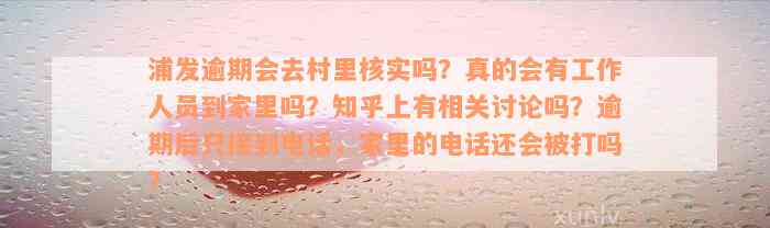 浦发逾期会去村里核实吗？真的会有工作人员到家里吗？知乎上有相关讨论吗？逾期后只接到电话，家里的电话还会被打吗？