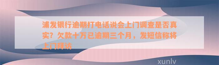 浦发银行逾期打电话说会上门调查是否真实？欠款十万已逾期三个月，发短信称将上门拜访