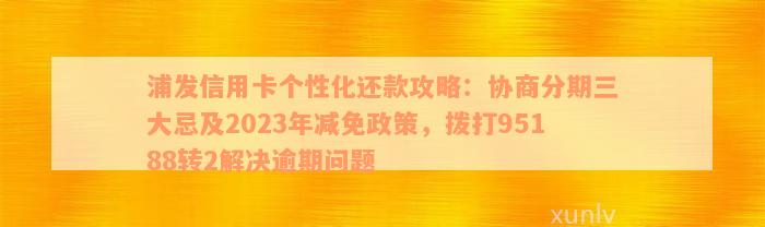 浦发信用卡个性化还款攻略：协商分期三大忌及2023年减免政策，拨打95188转2解决逾期问题