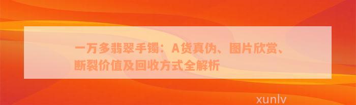 一万多翡翠手镯：A货真伪、图片欣赏、断裂价值及回收方式全解析