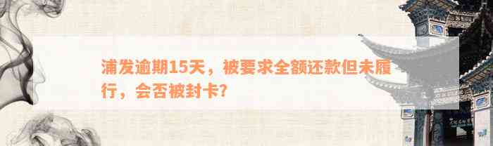 浦发逾期15天，被要求全额还款但未履行，会否被封卡？