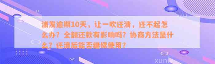 浦发逾期10天，让一吹还清，还不起怎么办？全额还款有影响吗？协商方法是什么？还清后能否继续使用？