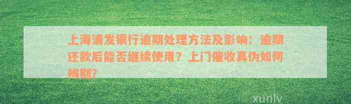 上海浦发银行逾期处理方法及影响：逾期还款后能否继续使用？上门催收真伪如何辨别？