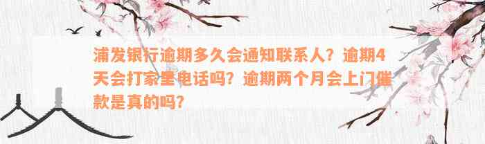 浦发银行逾期多久会通知联系人？逾期4天会打家里电话吗？逾期两个月会上门催款是真的吗？