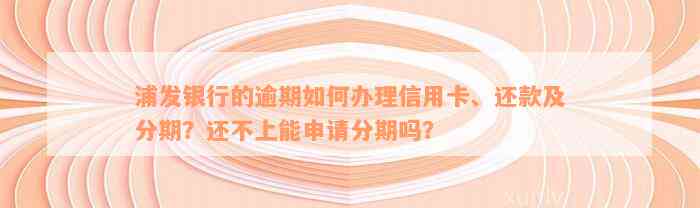 浦发银行的逾期如何办理信用卡、还款及分期？还不上能申请分期吗？