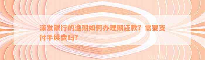 浦发银行的逾期如何办理期还款？需要支付手续费吗？