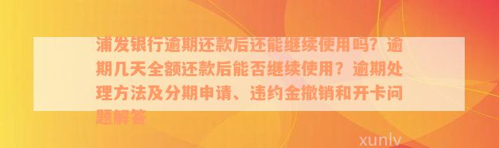 浦发银行逾期还款后还能继续使用吗？逾期几天全额还款后能否继续使用？逾期处理方法及分期申请、违约金撤销和开卡问题解答