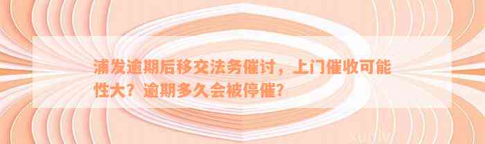 浦发逾期后移交法务催讨，上门催收可能性大？逾期多久会被停催？