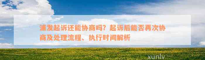 浦发起诉还能协商吗？起诉后能否再次协商及处理流程、执行时间解析